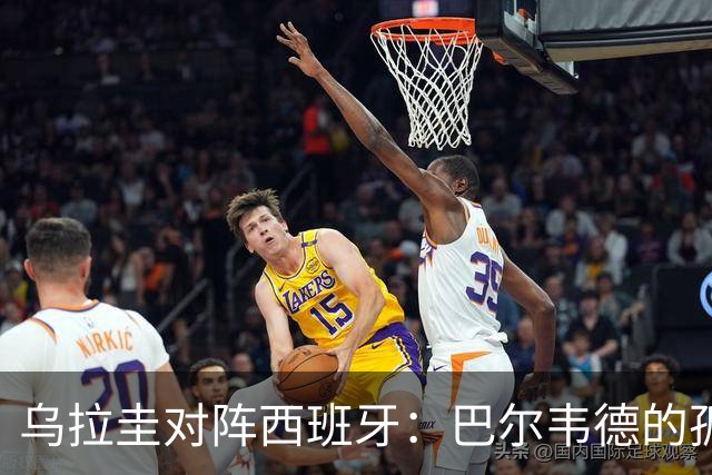 乌拉圭对阵西班牙：巴尔韦德的孤独之旅，首发11人中仅他一人效力西甲！