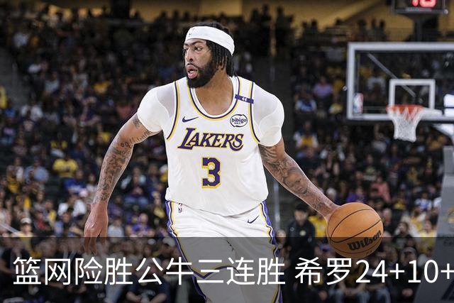 篮网险胜公牛三连胜 希罗24+10+9热火轻取奇才