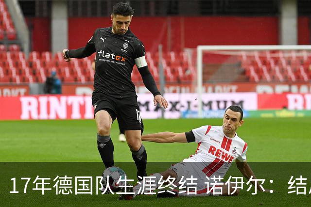 17年德国队生涯终结 诺伊尔：结局苦涩但我毫不后悔