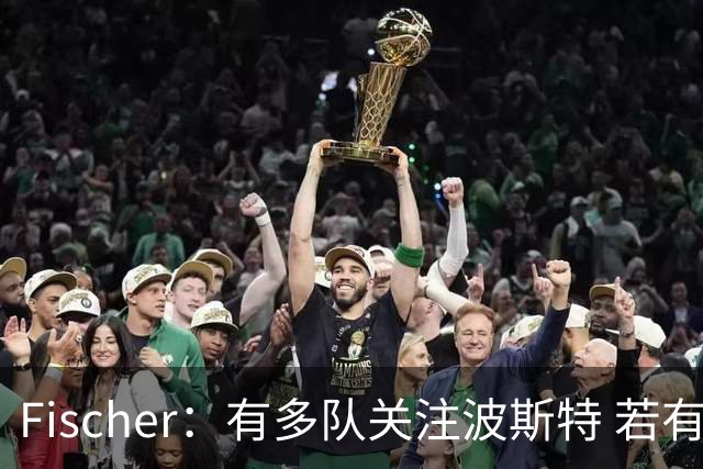 Fischer：有多队关注波斯特 若有球队报价也会影响勇士引援计划
